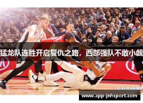 猛龙队连胜开启复仇之路,西部强队不敢小觑